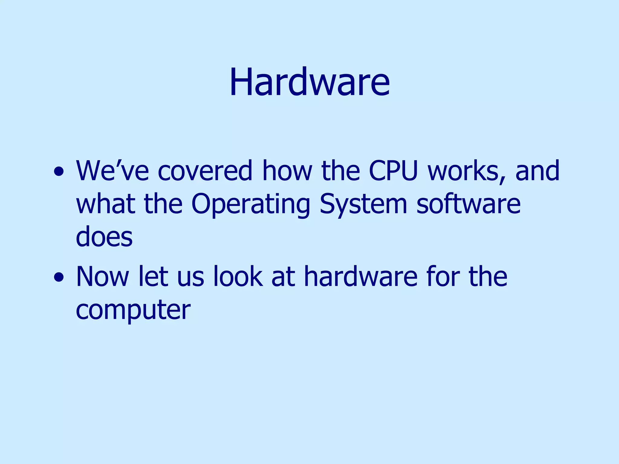 Hardware We’ve covered how the CPU works, and what the Operating System software does Now let us look at hardware for the computer 