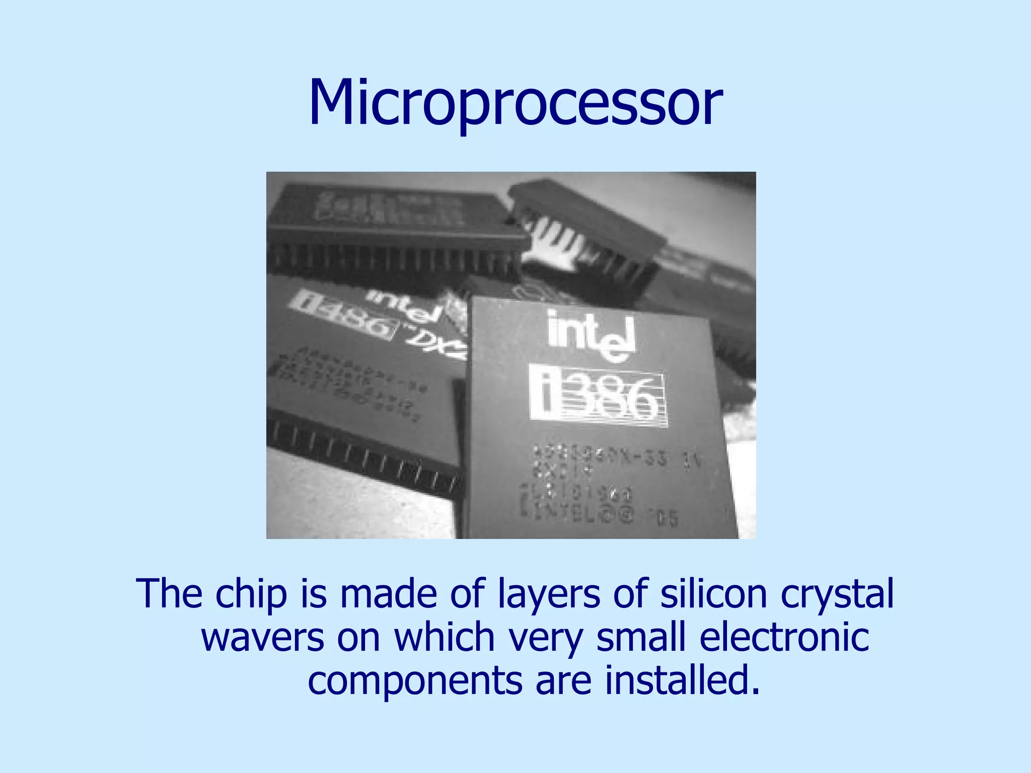 Microprocessor The chip is made of layers of silicon crystal wavers on which very small electronic components are installed. 