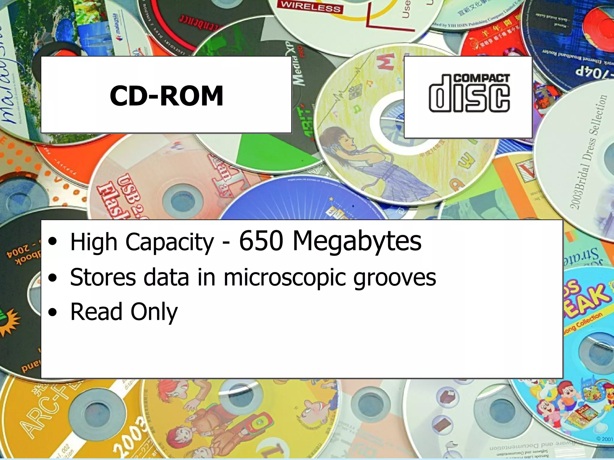 CD-ROM High Capacity -  650 Megabytes Stores data in microscopic grooves Read Only 