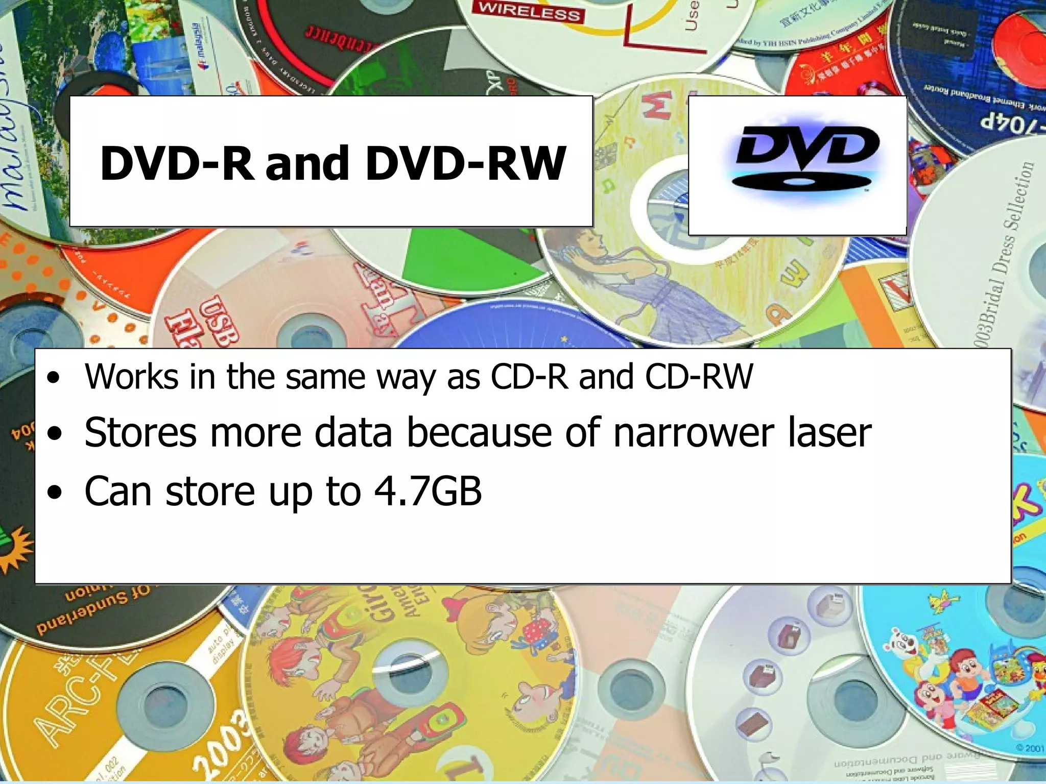 DVD-R and DVD-RW Works in the same way as CD-R and CD-RW Stores more data because of narrower laser Can store up to 4.7GB 