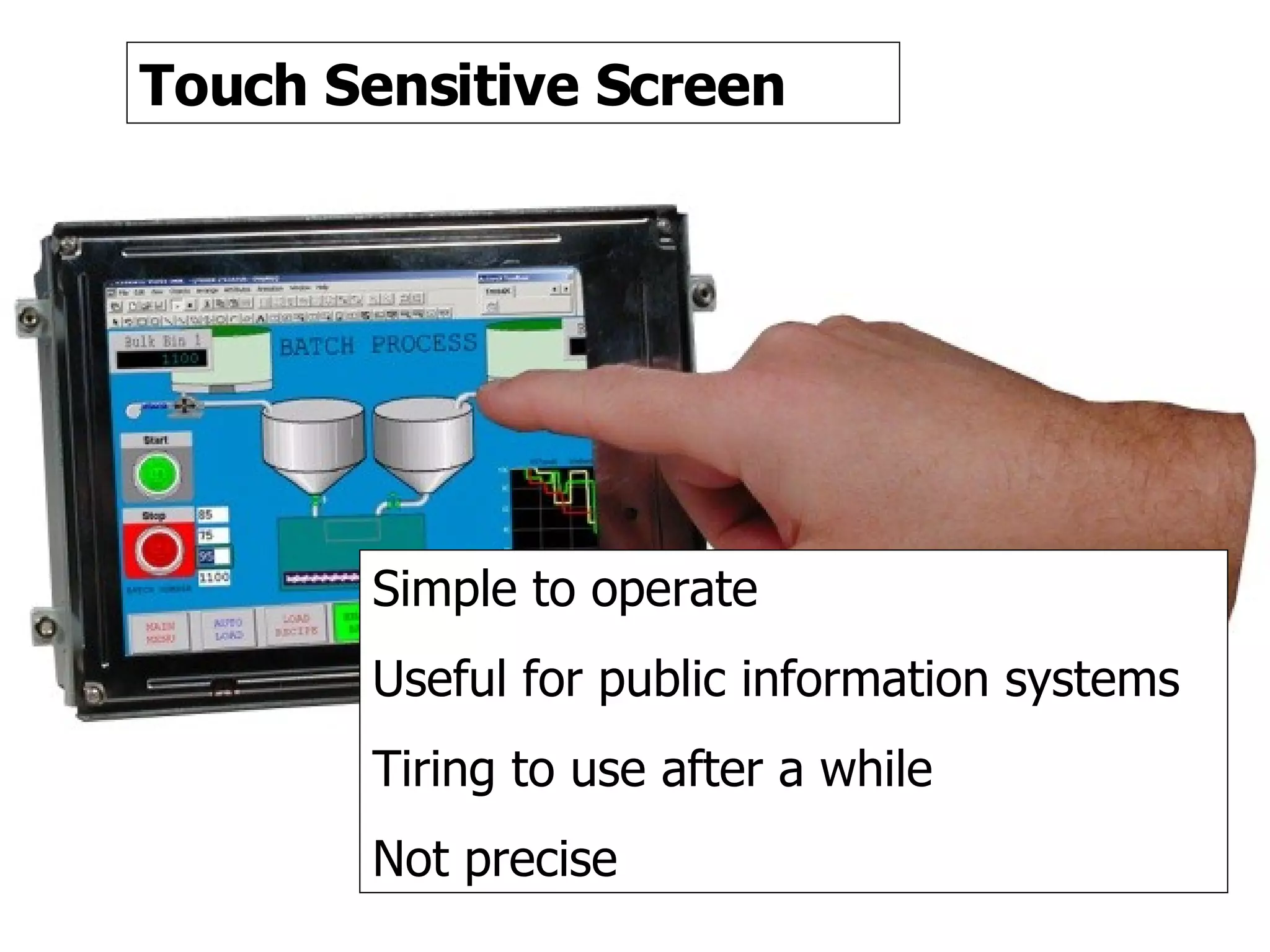 Touch screen Touch Sensitive Screen Simple to operate Useful for public information systems Tiring to use after a while Not precise 