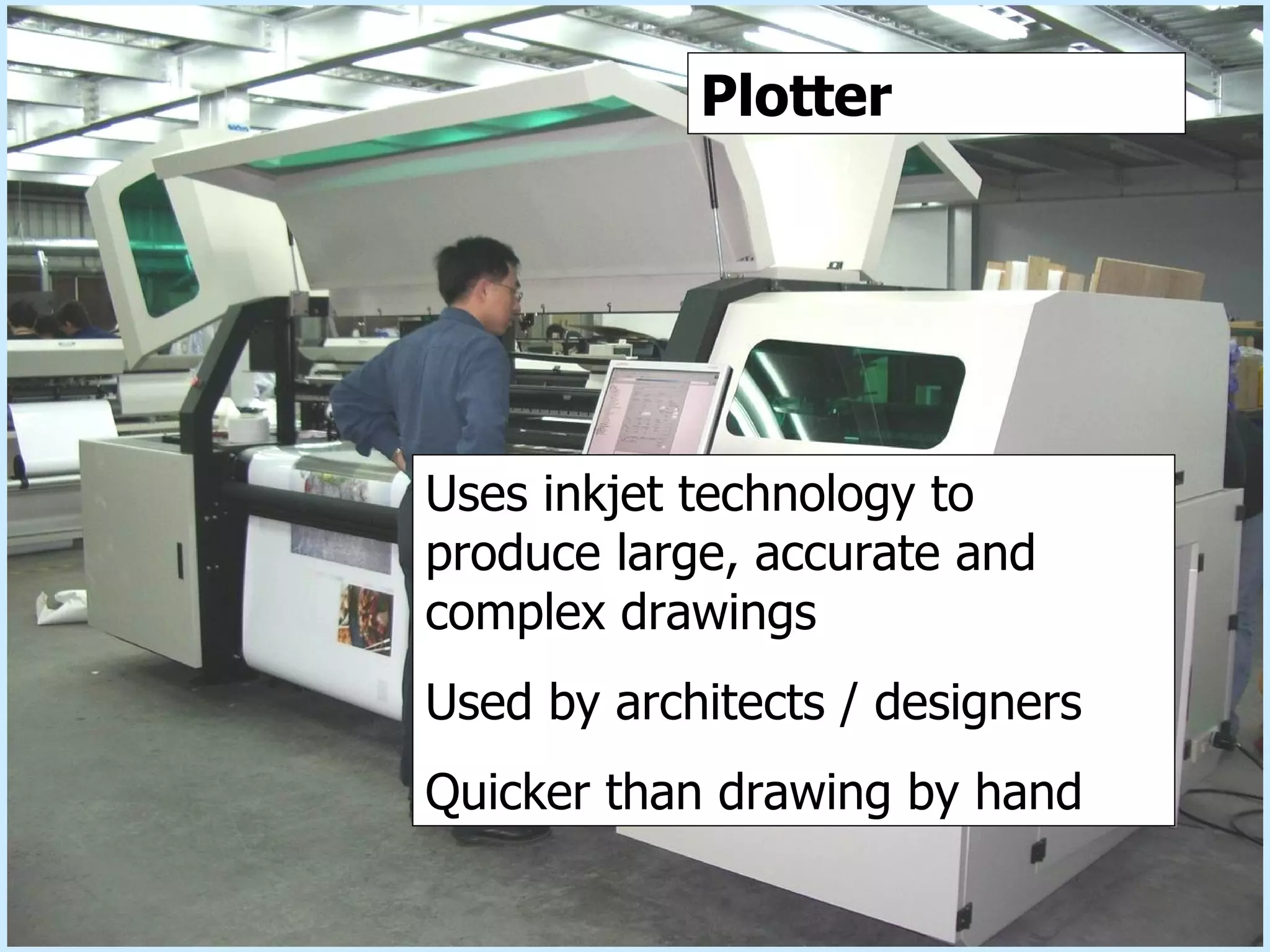 Plotter Plotter Uses inkjet technology to produce large, accurate and complex drawings Used by architects / designers Quicker than drawing by hand 