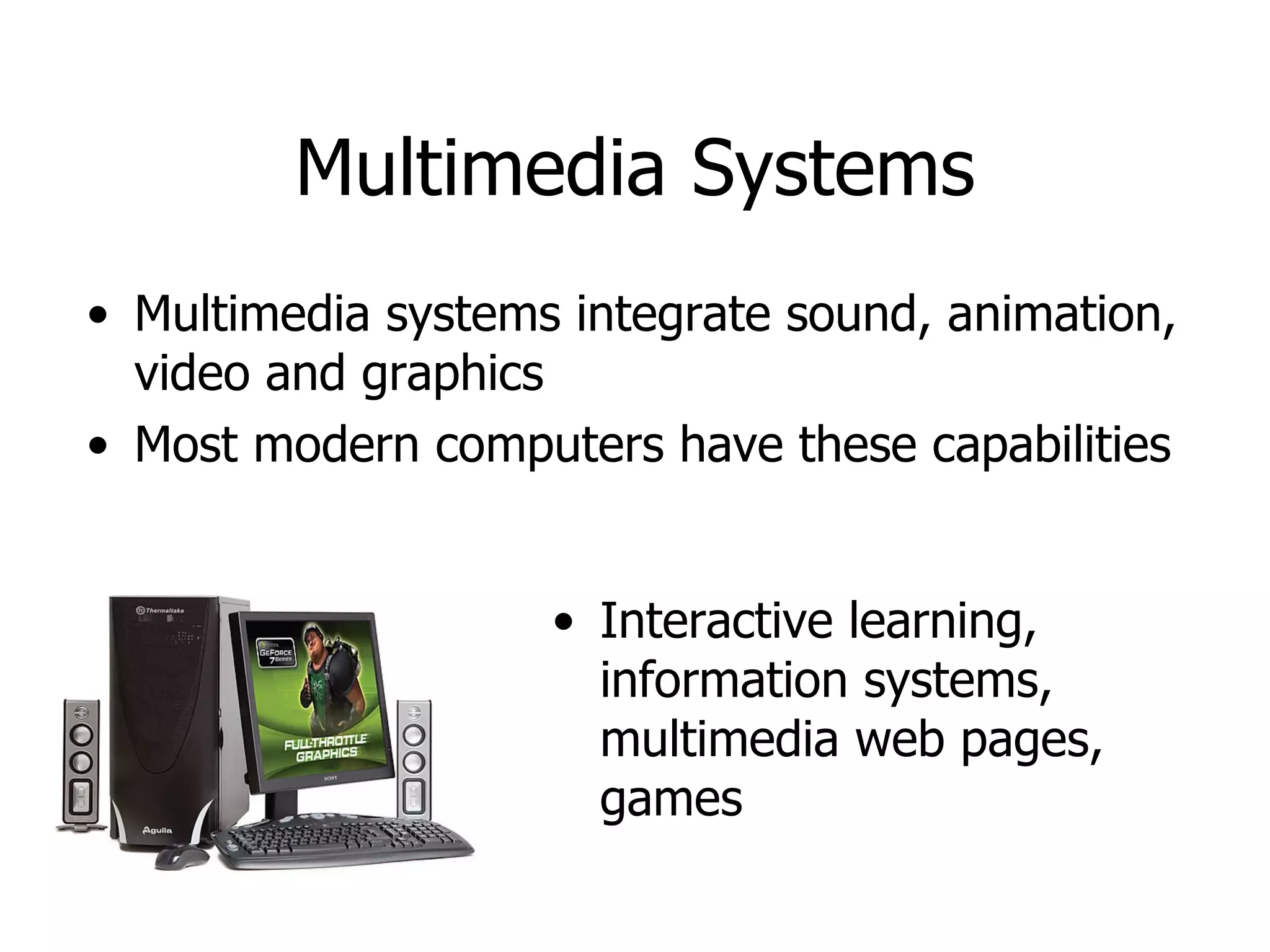Multimedia Systems Multimedia systems integrate sound, animation, video and graphics Most modern computers have these capabilities Interactive learning, information systems, multimedia web pages, games 