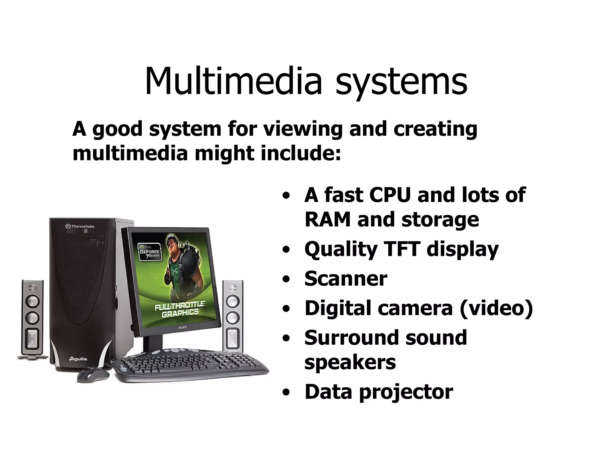 Multimedia systems A fast CPU and lots of RAM and storage Quality TFT display Scanner Digital camera (video) Surround sound speakers Data projector A good system for viewing and creating multimedia might include: 
