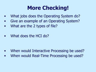More Checking! What jobs does the Operating System do? Give an example of an Operating System? What are the 2 types of file? What does the HCI do? When would Interactive Processing be used? When would Real-Time Processing be used? 