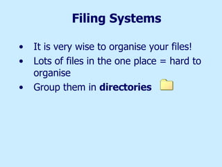Filing Systems It is very wise to organise your files! Lots of files in the one place = hard to organise Group them in  directories 