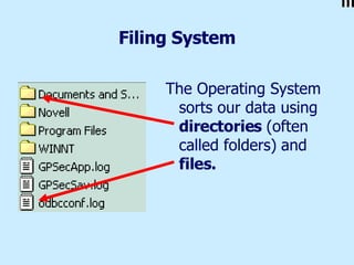 Filing System The Operating System sorts our data using  directories  (often called folders)   and  files. 