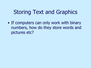 Storing Text and Graphics If computers can only work with binary numbers, how do they store words and pictures etc? 