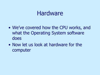 Hardware We’ve covered how the CPU works, and what the Operating System software does Now let us look at hardware for the computer 