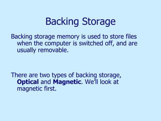 Backing Storage Backing storage memory is used to store files when the computer is switched off, and are usually removable. There are two types of backing storage,  Optical  and  Magnetic . We’ll look at magnetic first. 