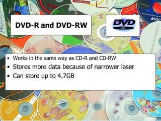 DVD-R and DVD-RW Works in the same way as CD-R and CD-RW Stores more data because of narrower laser Can store up to 4.7GB 