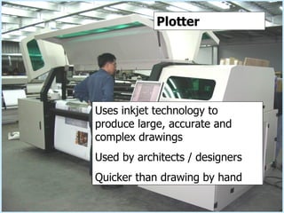Plotter Plotter Uses inkjet technology to produce large, accurate and complex drawings Used by architects / designers Quicker than drawing by hand 