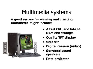 Multimedia systems A fast CPU and lots of RAM and storage Quality TFT display Scanner Digital camera (video) Surround sound speakers Data projector A good system for viewing and creating multimedia might include: 