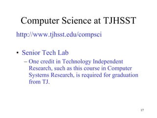Computer Science at TJHSST http://www.tjhsst.edu/compsci Senior Tech Lab One credit in Technology Independent Research, such as this course in Computer Systems Research, is required for graduation from TJ. 