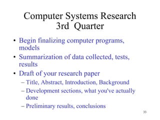 Computer Systems Research 3rd  Quarter Begin finalizing computer programs, models Summarization of data collected, tests, results Draft of your research paper Title, Abstract, Introduction, Background Development sections, what you've actually done Preliminary results, conclusions 