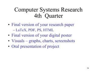 Computer Systems Research 4th  Quarter Final version of your research paper LaTeX, PDF, PS, HTML Final version of your digital poster Visuals – graphs, charts, screenshots Oral presentation of project 