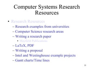 Computer Systems Research Resources Research Resources   Research examples from universities Computer Science research areas Writing a research paper Mayfield Publications LaTeX, PDF Writing a proposal Intel and Westinghouse example projects Gantt charts/Time lines 