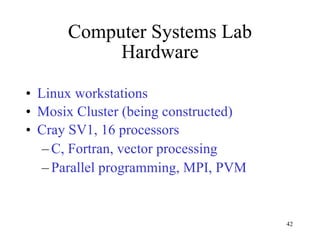 Computer Systems Lab Hardware Linux workstations Mosix Cluster (being constructed) Cray SV1, 16 processors C, Fortran, vector processing Parallel programming, MPI, PVM 