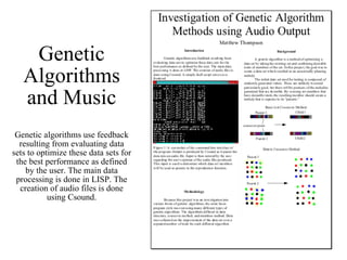 Genetic Algorithms and Music Genetic algorithms use feedback resulting from evaluating data sets to optimize these data sets for the best performance as defined by the user. The main data processing is done in LISP. The creation of audio files is done using Csound. 