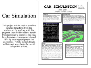 Car Simulation This project will be used to simulate carrelated incidents from the  real world. By working with this program, users will be able to benefit from responses to scenarios that may have hazardous consequences in real life. By showing real people the decisions of robots, human drivers will attempt to replicate the robots' acceptable actions. 