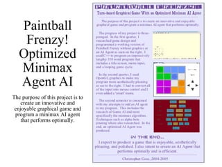 Paintball Frenzy! Optimized Minimax Agent AI The purpose of this project is to create an innovative and enjoyable graphical game and program a minimax AI agent that performs optimally. 