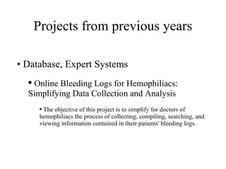 Projects from previous years Database, Expert Systems Online Bleeding Logs for Hemophiliacs: Simplifying Data Collection and Analysis  The objective of this project is to simplify for doctors of hemophiliacs the process of collecting, compiling, searching, and viewing information contained in their patients' bleeding logs. 