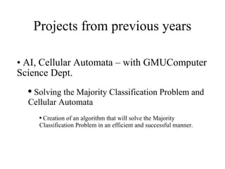 Projects from previous years AI, Cellular Automata – with GMUComputer Science Dept. Solving the Majority Classification Problem and Cellular Automata  Creation of an algorithm that will solve the Majority Classification Problem in an efficient and successful manner.  
