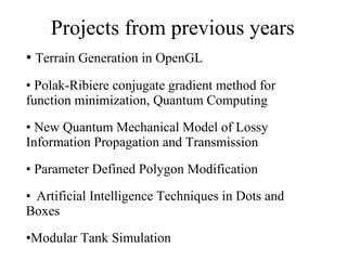 Projects from previous years Terrain Generation in OpenGL Polak-Ribiere conjugate gradient method for function minimization, Quantum Computing New Quantum Mechanical Model of Lossy Information Propagation and Transmission  Parameter Defined Polygon Modification Artificial Intelligence Techniques in Dots and Boxes Modular Tank Simulation 