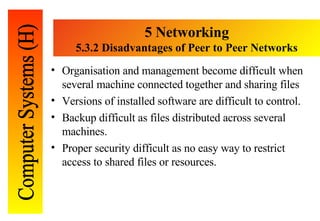 5 Networking 5. 3.2 Disadvantages of Peer to Peer Networks <ul><li>Organisation and management become difficult when sever...