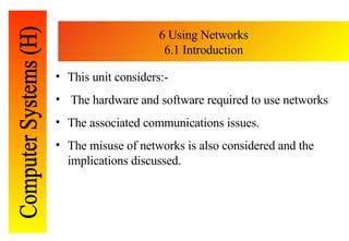 6 Using Networks 6.1 Introduction <ul><li>This unit considers :- </li></ul><ul><li>T he hardware and software required to ...