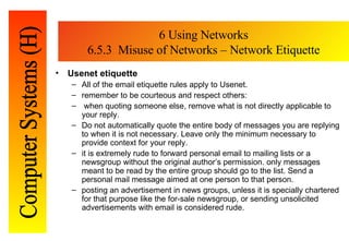 6 Using Networks 6.5.3  Misuse of Networks – Network Etiquette <ul><li>Usenet etiquette </li></ul><ul><ul><li>All of the e...