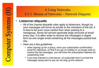 6 Using Networks 6.5.3  Misuse of Networks – Network Etiquette <ul><li>Listserver etiquette </li></ul><ul><ul><li>All of t...