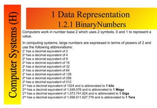 1 Data Representation  1.2.1 BinaryNumbers Computers work in number base 2 which uses 2 symbols, 0 and 1 to represent a va...