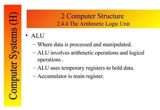 2 Computer Structure  2.4.4 The Arithmetic Logic Unit <ul><li>ALU </li></ul><ul><ul><li>Where data is processed and manipu...