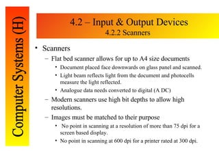 4.2 – Input & Output Devices 4.2.2 Scanners <ul><li>Scanners </li></ul><ul><ul><li>Flat bed scanner allows for up to A4 si...