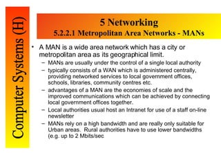 5 Networking 5. 2.2.1 Metropolitan Area Networks - MANs <ul><li>A MAN is a wide area network which has a city or   metropo...