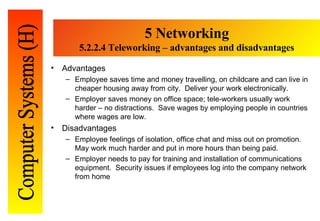 5 Networking 5. 2.2.4 Teleworking – advantages and disadvantages <ul><li>Advantages </li></ul><ul><ul><li>Employee saves t...