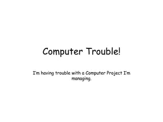 Computer Trouble! I’m having trouble with a Computer Project I’m managing. 
