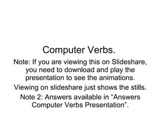 Computer Verbs. Note: If you are viewing this on Slideshare, you need to download and play the presentation to see the animations. Viewing on slideshare just shows the stills. Note 2: Answers available in “Answers Computer Verbs Presentation”. 