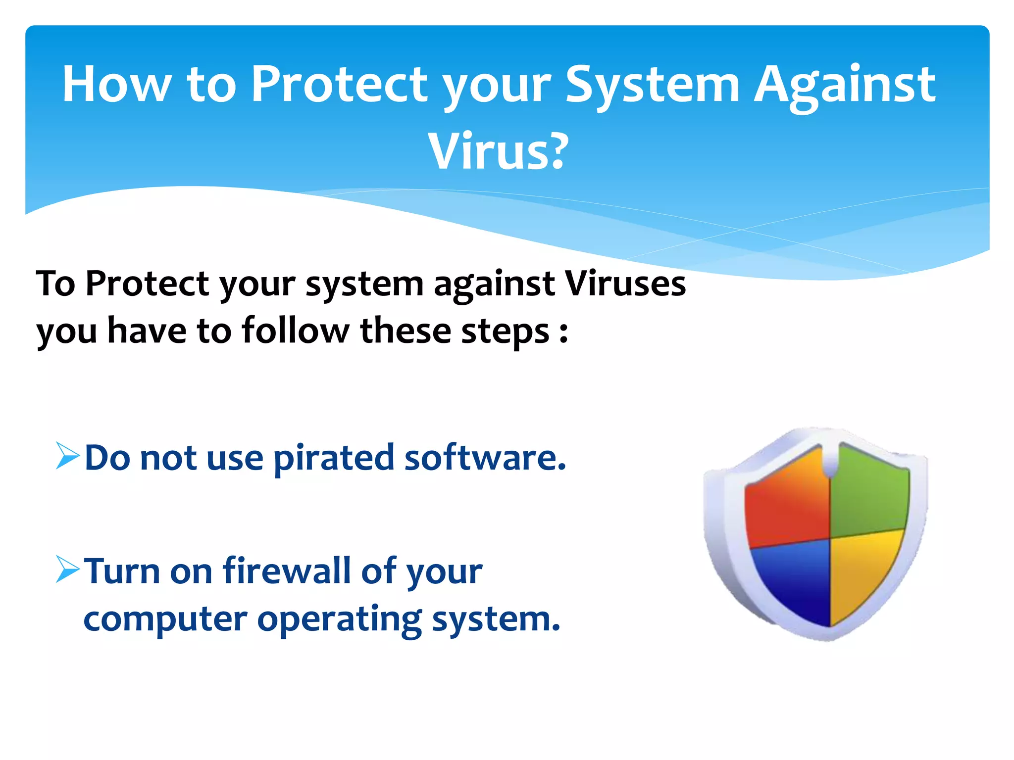 Do not use pirated software.
Turn on firewall of your
computer operating system.
How to Protect your System Against
Virus?
To Protect your system against Viruses
you have to follow these steps :
 