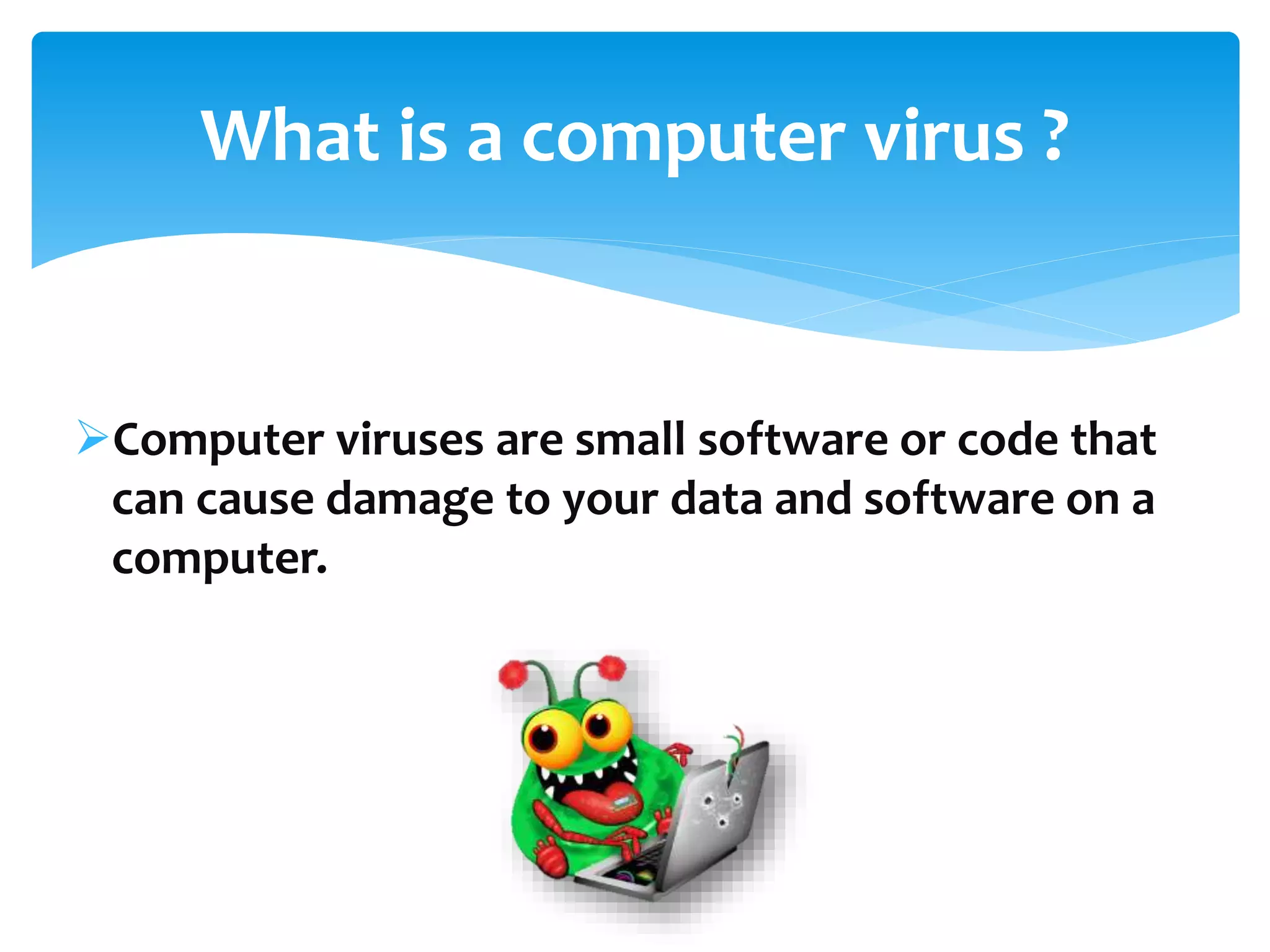 Computer viruses are small software or code that
can cause damage to your data and software on a
computer.
What is a computer virus ?
 