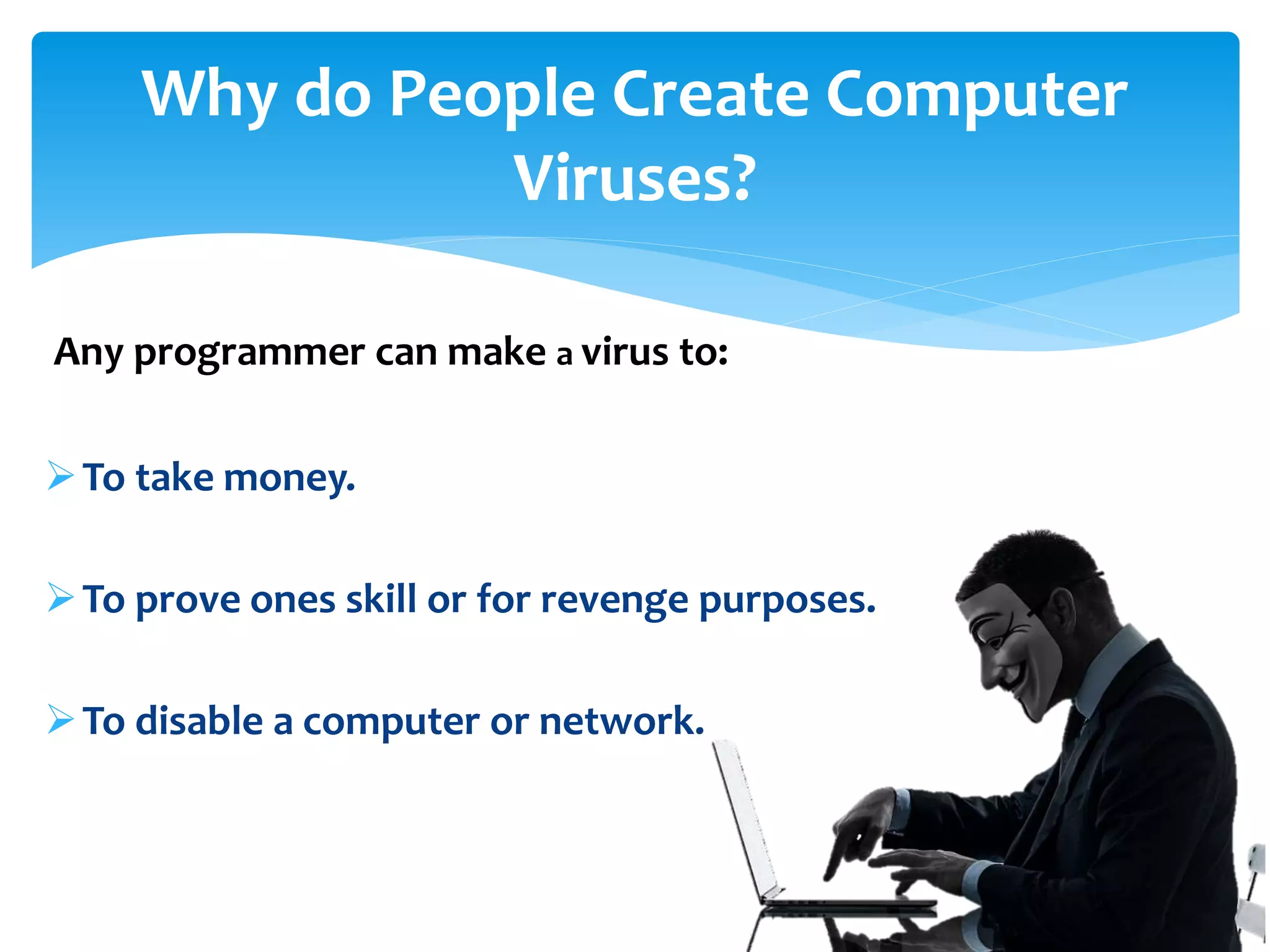 To take money.
To prove ones skill or for revenge purposes.
To disable a computer or network.
Any programmer can make a virus to:
Why do People Create Computer
Viruses?
 