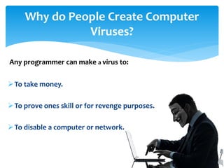 To take money.
To prove ones skill or for revenge purposes.
To disable a computer or network.
Any programmer can make a virus to:
Why do People Create Computer
Viruses?
 