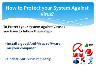 How to Protect your System Against
Virus?
Install a good Anti-Virus software
on your computer.
Update Anti-Virus regularly.
To Protect your system against Viruses
you have to follow these steps :
 