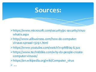 https://www.microsoft.com/security/pc-security/virus-
whatis.aspx
http://www.allbusiness.com/how-do-computer-
viruses-spread-1329-1.html
https://www.youtube.com/watch?v=pMB0q-IL3us
https://www.technibble.com/why-do-people-create-
computer-viruses/
https://en.wikipedia.org/wiki/Computer_virus
 …
Sources:
 