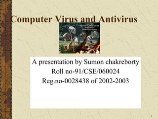 Computer Virus and Antivirus A presentation by Sumon chakreborty Roll no-91/CSE/060024 Reg.no-0028438 of 2002-2003 