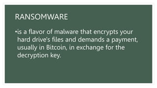 RANSOMWARE
•is a flavor of malware that encrypts your
hard drive's files and demands a payment,
usually in Bitcoin, in exchange for the
decryption key.
 