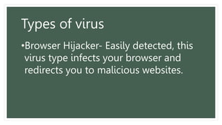 Types of virus
•Browser Hijacker- Easily detected, this
virus type infects your browser and
redirects you to malicious websites.
 
