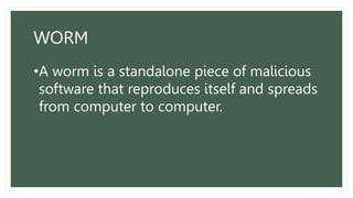 WORM
•A worm is a standalone piece of malicious
software that reproduces itself and spreads
from computer to computer.
 