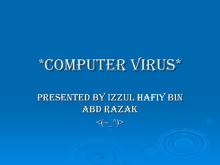 *COMPUTER VIRUS* PRESENTed BY IZZUL  HAFIY  BIN ABD RAZAK <(~_^)> 